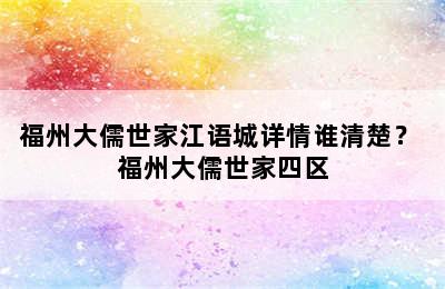 福州大儒世家江语城详情谁清楚？ 福州大儒世家四区